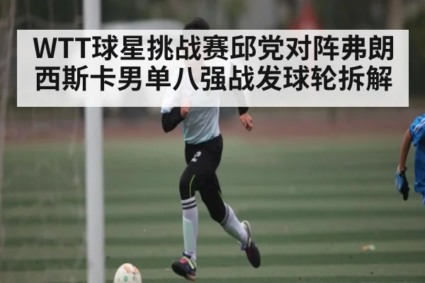 WTT球星挑战赛邱党对阵弗朗西斯卡男单八强战发球轮拆解
