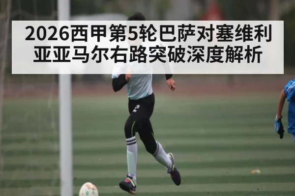2026西甲第5轮巴萨对塞维利亚亚马尔右路突破深度解析