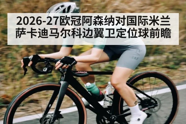 2026-27欧冠阿森纳对国际米兰萨卡迪马尔科边翼卫定位球前瞻