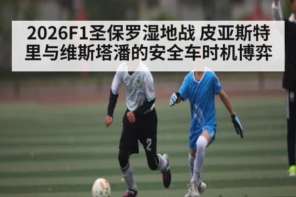 2026F1圣保罗湿地战 皮亚斯特里与维斯塔潘的安全车时机博弈